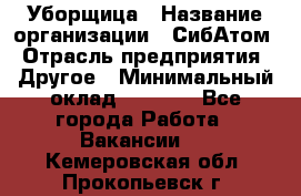 Уборщица › Название организации ­ СибАтом › Отрасль предприятия ­ Другое › Минимальный оклад ­ 8 500 - Все города Работа » Вакансии   . Кемеровская обл.,Прокопьевск г.